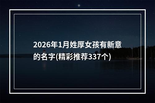 2026年1月姓厚女孩有新意的名字(精彩推荐337个)