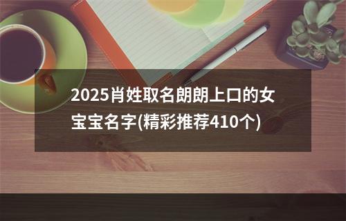 2025肖姓取名朗朗上口的女宝宝名字(精彩推荐410个)