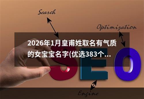 2026年1月皇甫姓取名有气质的女宝宝名字(优选383个)