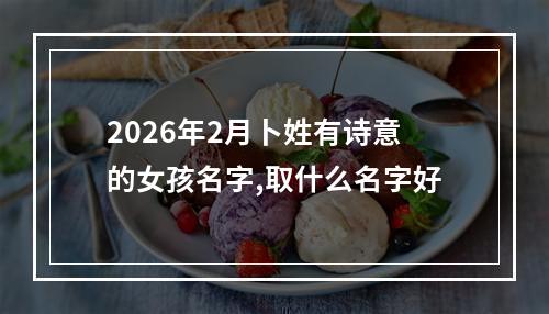 2026年2月卜姓有诗意的女孩名字,取什么名字好