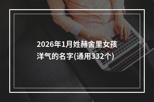 2026年1月姓赫舍里女孩洋气的名字(通用332个)