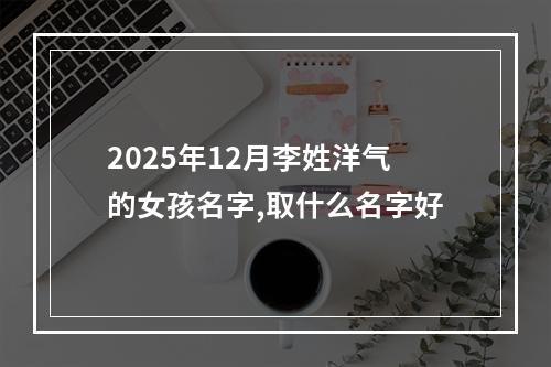 2025年12月李姓洋气的女孩名字,取什么名字好