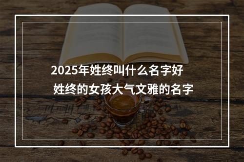 2025年姓终叫什么名字好 姓终的女孩大气文雅的名字