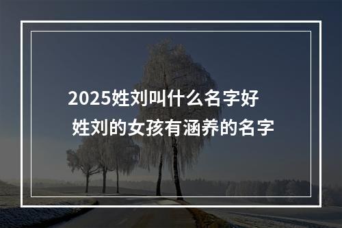 2025姓刘叫什么名字好 姓刘的女孩有涵养的名字