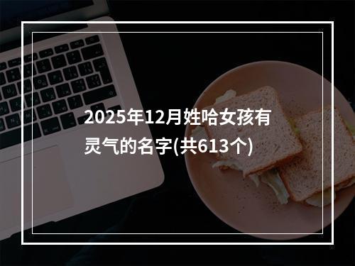 2025年12月姓哈女孩有灵气的名字(共613个)