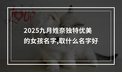 2025九月姓奈独特优美的女孩名字,取什么名字好