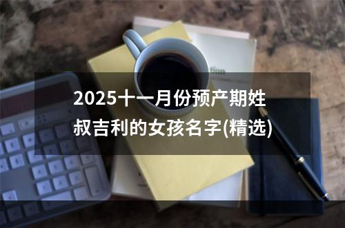 2025十一月份预产期姓叔吉利的女孩名字(精选)