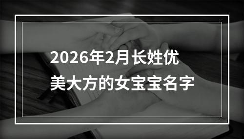 2026年2月长姓优美大方的女宝宝名字