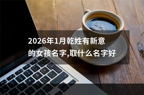 2026年1月乾姓有新意的女孩名字,取什么名字好