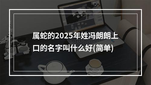 属蛇的2025年姓冯朗朗上口的名字叫什么好(简单)