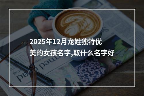 2025年12月龙姓独特优美的女孩名字,取什么名字好