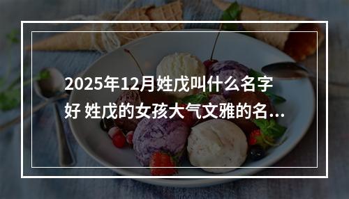 2025年12月姓戊叫什么名字好 姓戊的女孩大气文雅的名字