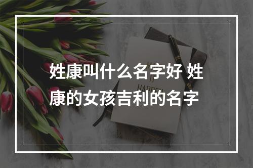 姓康叫什么名字好 姓康的女孩吉利的名字