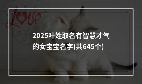 2025叶姓取名有智慧才气的女宝宝名字(共645个)