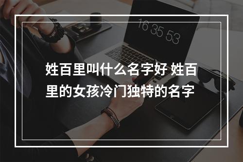 姓百里叫什么名字好 姓百里的女孩冷门独特的名字