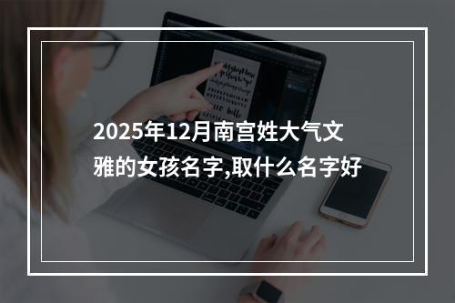 2025年12月南宫姓大气文雅的女孩名字,取什么名字好