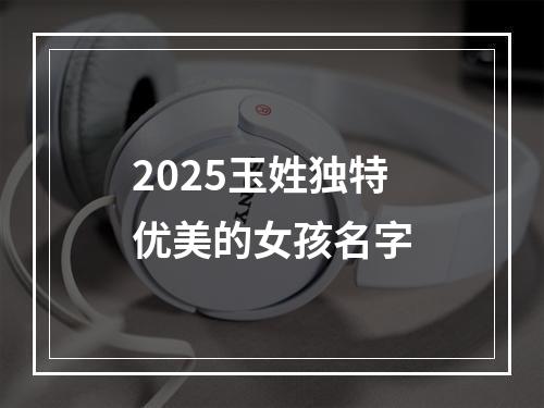 2025玉姓独特优美的女孩名字