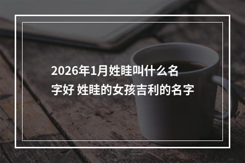 2026年1月姓眭叫什么名字好 姓眭的女孩吉利的名字