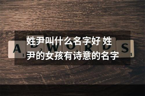 姓尹叫什么名字好 姓尹的女孩有诗意的名字
