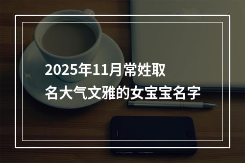 2025年11月常姓取名大气文雅的女宝宝名字