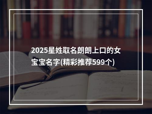 2025星姓取名朗朗上口的女宝宝名字(精彩推荐599个)