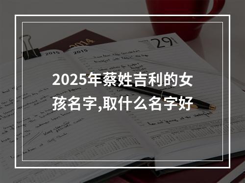 2025年蔡姓吉利的女孩名字,取什么名字好