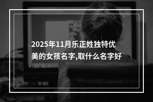 2025年11月乐正姓独特优美的女孩名字,取什么名字好