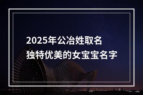 2025年公冶姓取名独特优美的女宝宝名字