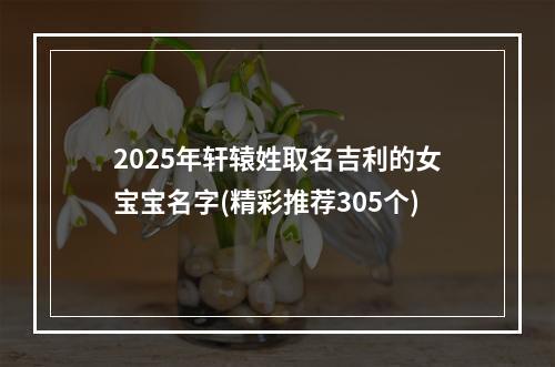 2025年轩辕姓取名吉利的女宝宝名字(精彩推荐305个)
