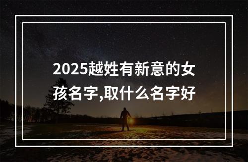 2025越姓有新意的女孩名字,取什么名字好