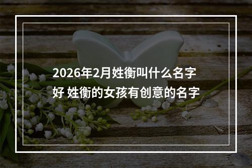 2026年2月姓衡叫什么名字好 姓衡的女孩有创意的名字