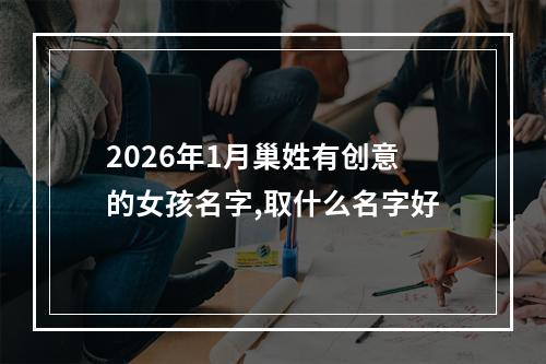 2026年1月巢姓有创意的女孩名字,取什么名字好