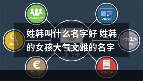 姓韩叫什么名字好 姓韩的女孩大气文雅的名字