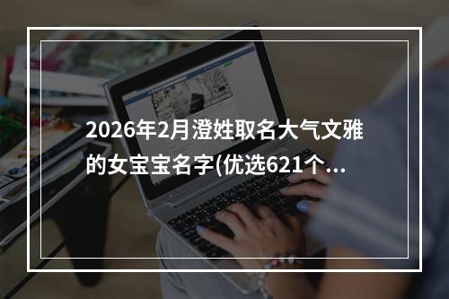 2026年2月澄姓取名大气文雅的女宝宝名字(优选621个)