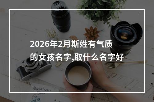 2026年2月斯姓有气质的女孩名字,取什么名字好