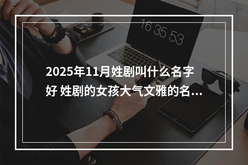 2025年11月姓剧叫什么名字好 姓剧的女孩大气文雅的名字
