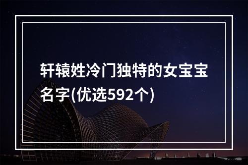 轩辕姓冷门独特的女宝宝名字(优选592个)