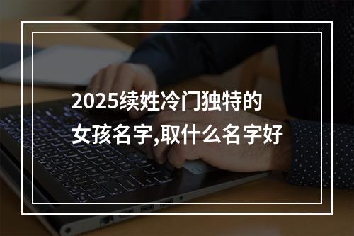 2025续姓冷门独特的女孩名字,取什么名字好