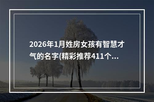 2026年1月姓房女孩有智慧才气的名字(精彩推荐411个)
