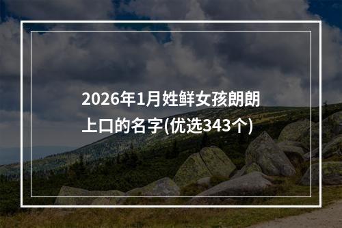 2026年1月姓鲜女孩朗朗上口的名字(优选343个)