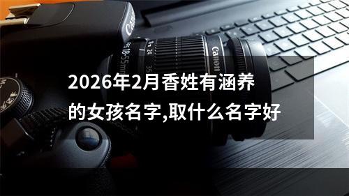 2026年2月香姓有涵养的女孩名字,取什么名字好