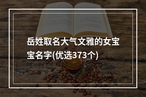 岳姓取名大气文雅的女宝宝名字(优选373个)