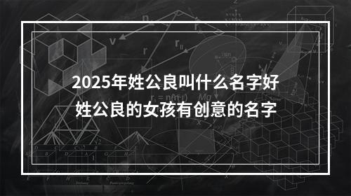 2025年姓公良叫什么名字好 姓公良的女孩有创意的名字