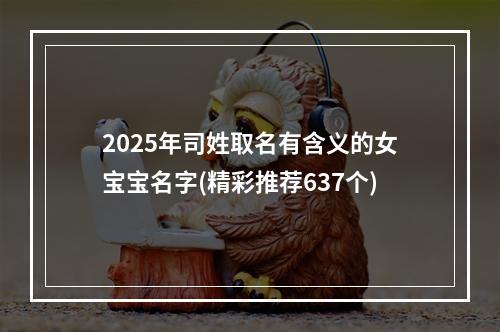 2025年司姓取名有含义的女宝宝名字(精彩推荐637个)
