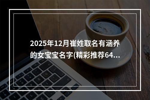 2025年12月崔姓取名有涵养的女宝宝名字(精彩推荐640个)