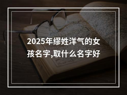 2025年缪姓洋气的女孩名字,取什么名字好
