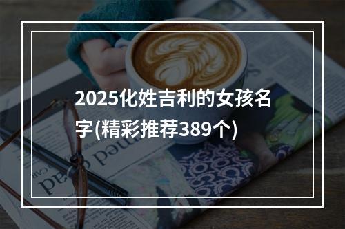 2025化姓吉利的女孩名字(精彩推荐389个)