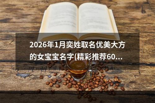 2026年1月奕姓取名优美大方的女宝宝名字(精彩推荐608个)
