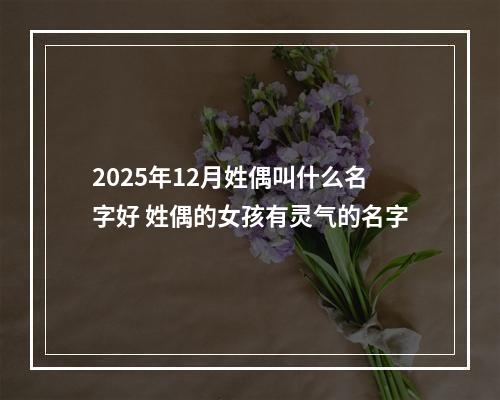 2025年12月姓偶叫什么名字好 姓偶的女孩有灵气的名字