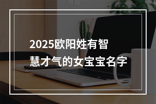 2025欧阳姓有智慧才气的女宝宝名字